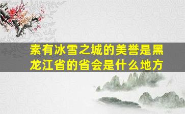 素有冰雪之城的美誉是黑龙江省的省会是什么地方