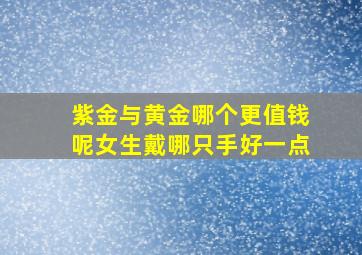 紫金与黄金哪个更值钱呢女生戴哪只手好一点