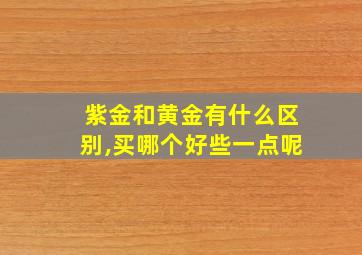 紫金和黄金有什么区别,买哪个好些一点呢