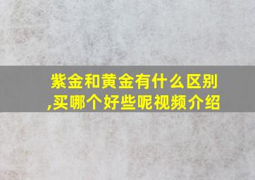 紫金和黄金有什么区别,买哪个好些呢视频介绍