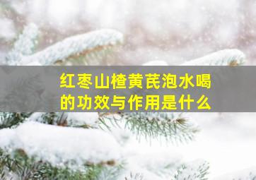 红枣山楂黄芪泡水喝的功效与作用是什么