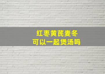 红枣黄芪麦冬可以一起煲汤吗