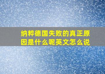 纳粹德国失败的真正原因是什么呢英文怎么说