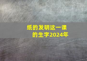 纸的发明这一课的生字2024年