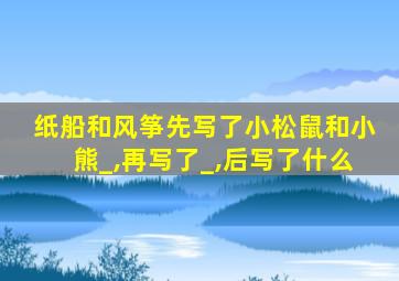 纸船和风筝先写了小松鼠和小熊_,再写了_,后写了什么