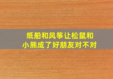 纸船和风筝让松鼠和小熊成了好朋友对不对