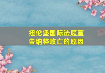 纽伦堡国际法庭宣告纳粹败亡的原因