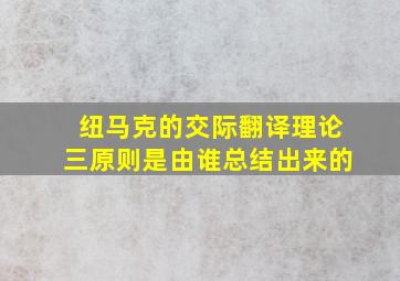 纽马克的交际翻译理论三原则是由谁总结出来的