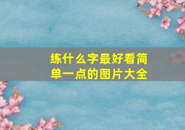 练什么字最好看简单一点的图片大全