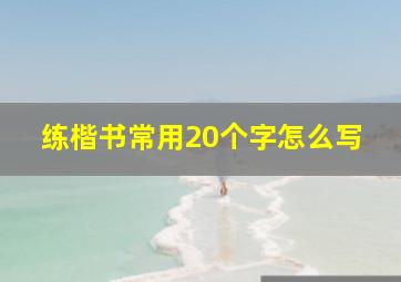 练楷书常用20个字怎么写