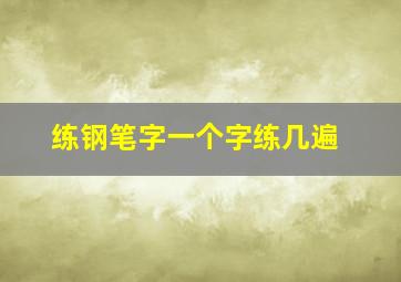 练钢笔字一个字练几遍