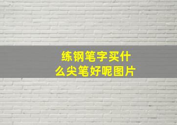 练钢笔字买什么尖笔好呢图片