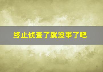 终止侦查了就没事了吧