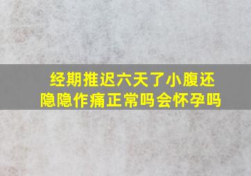 经期推迟六天了小腹还隐隐作痛正常吗会怀孕吗