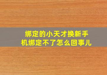 绑定的小天才换新手机绑定不了怎么回事儿