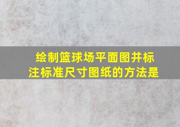 绘制篮球场平面图并标注标准尺寸图纸的方法是