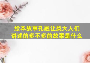 绘本故事孔融让梨大人们讲述的多不多的故事是什么