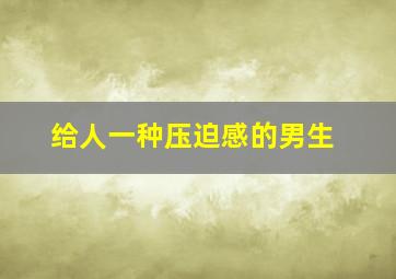 给人一种压迫感的男生