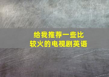 给我推荐一些比较火的电视剧英语