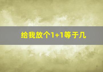 给我放个1+1等于几