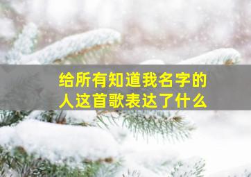 给所有知道我名字的人这首歌表达了什么