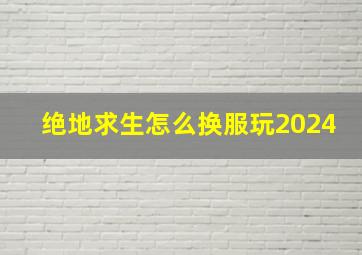 绝地求生怎么换服玩2024