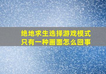 绝地求生选择游戏模式只有一种画面怎么回事