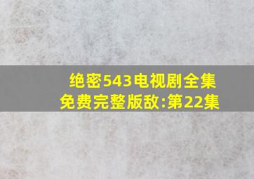 绝密543电视剧全集免费完整版敌:第22集