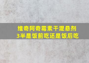 维奇阿奇霉素干混悬剂3半是饭前吃还是饭后吃