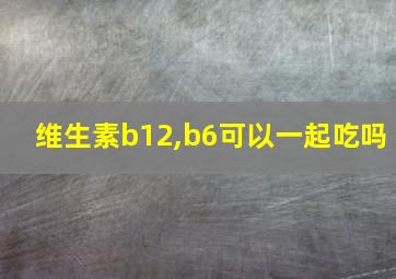 维生素b12,b6可以一起吃吗