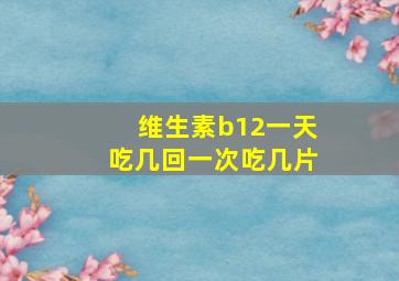 维生素b12一天吃几回一次吃几片