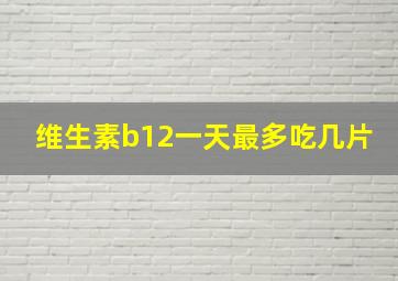 维生素b12一天最多吃几片