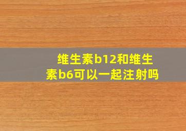 维生素b12和维生素b6可以一起注射吗