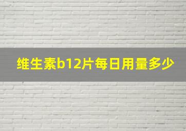 维生素b12片每日用量多少