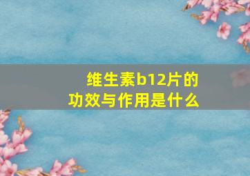 维生素b12片的功效与作用是什么