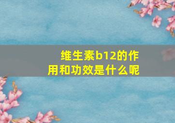 维生素b12的作用和功效是什么呢