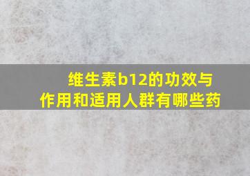 维生素b12的功效与作用和适用人群有哪些药