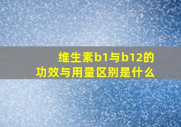 维生素b1与b12的功效与用量区别是什么