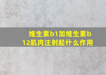 维生素b1加维生素b12肌肉注射起什么作用