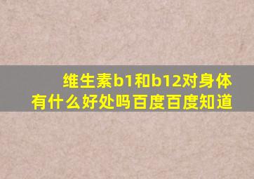 维生素b1和b12对身体有什么好处吗百度百度知道