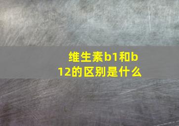 维生素b1和b12的区别是什么