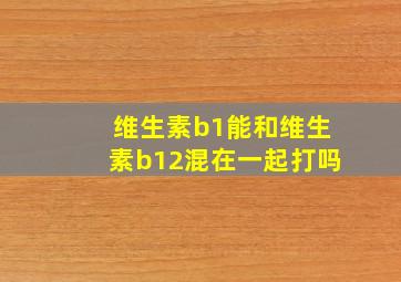 维生素b1能和维生素b12混在一起打吗