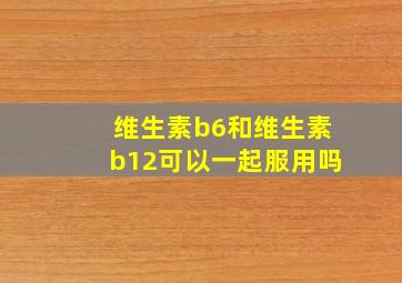 维生素b6和维生素b12可以一起服用吗