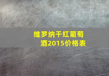 维罗纳干红葡萄酒2015价格表