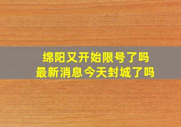 绵阳又开始限号了吗最新消息今天封城了吗