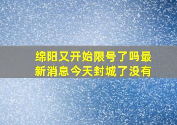 绵阳又开始限号了吗最新消息今天封城了没有