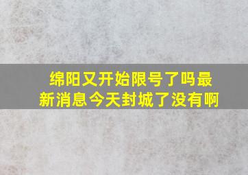 绵阳又开始限号了吗最新消息今天封城了没有啊