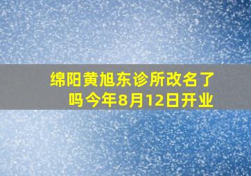 绵阳黄旭东诊所改名了吗今年8月12日开业