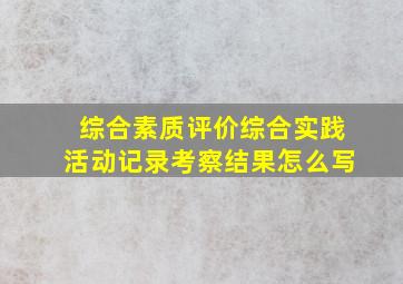 综合素质评价综合实践活动记录考察结果怎么写