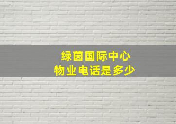 绿茵国际中心物业电话是多少